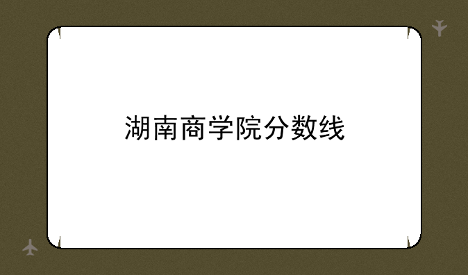 湖南商学院分数线