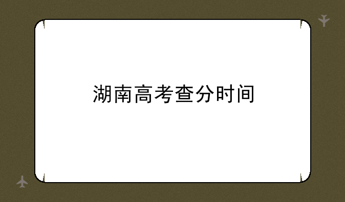 湖南高考查分时间