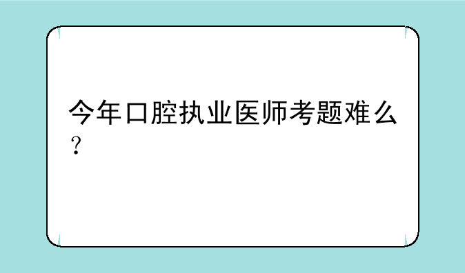 今年口腔执业医师考题难么？