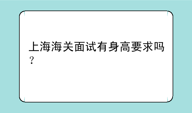 上海海关面试有身高要求吗？
