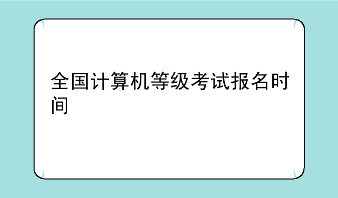 全国计算机等级考试报名时间