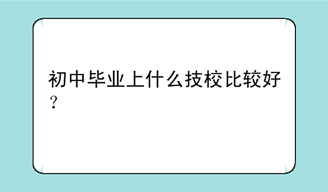 初中毕业上什么技校比较好？
