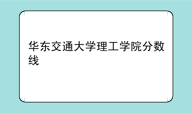 华东交通大学理工学院分数线