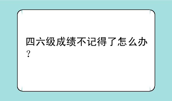 四六级成绩不记得了怎么办？