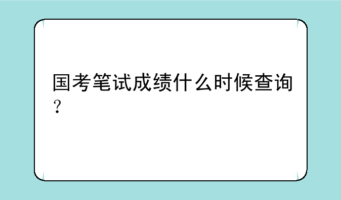 国考笔试成绩什么时候查询？