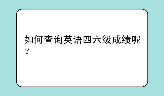 如何查询英语四六级成绩呢？