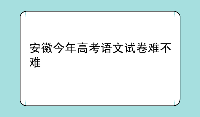 安徽今年高考语文试卷难不难