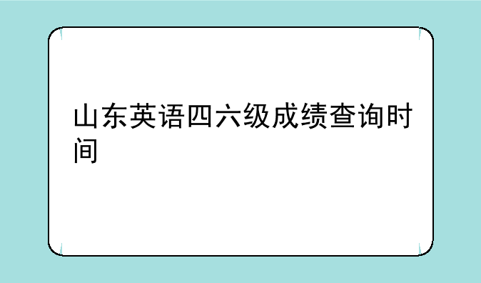 山东英语四六级成绩查询时间