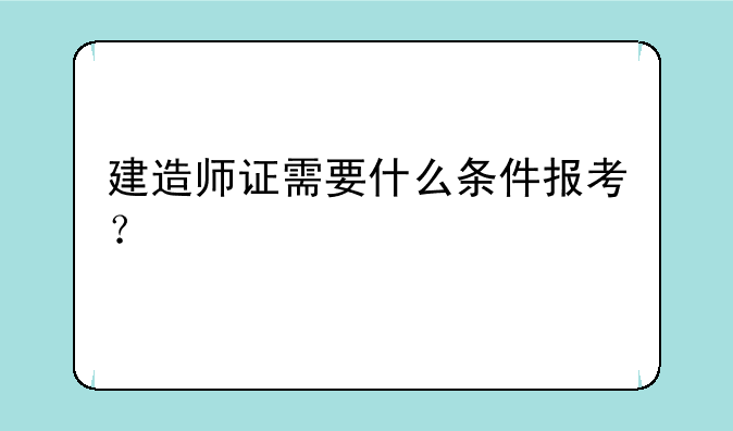 建造师证需要什么条件报考？