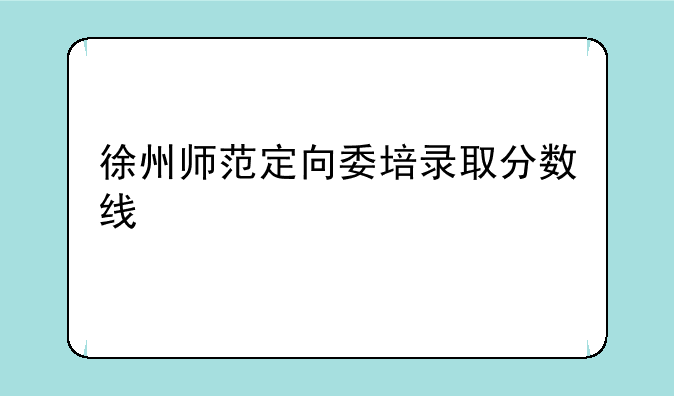 徐州师范定向委培录取分数线
