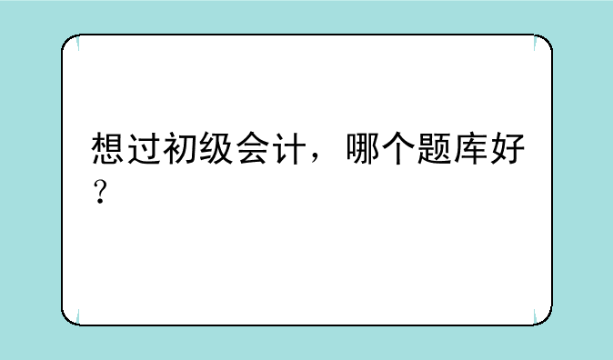 想过初级会计，哪个题库好？