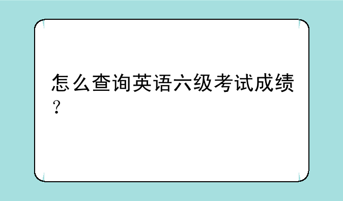 怎么查询英语六级考试成绩？