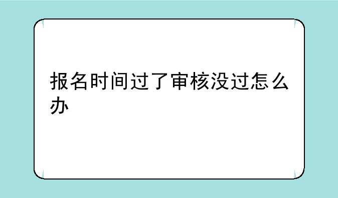 报名时间过了审核没过怎么办