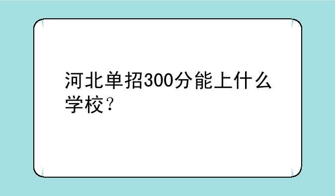 河北单招300分能上什么学校？