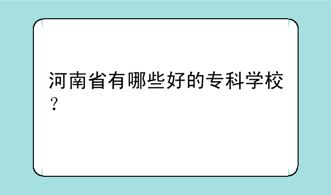 河南省有哪些好的专科学校？