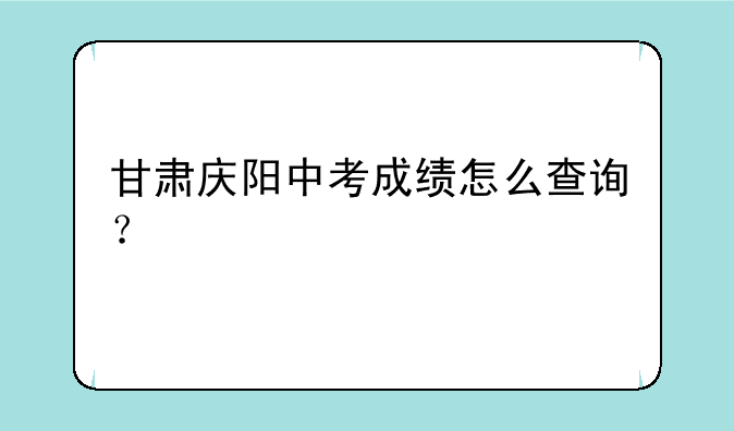 甘肃庆阳中考成绩怎么查询？
