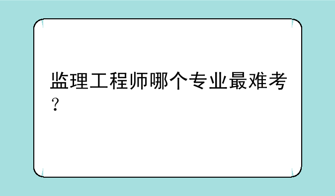 监理工程师哪个专业最难考？
