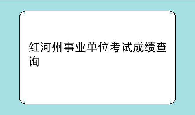 红河州事业单位考试成绩查询