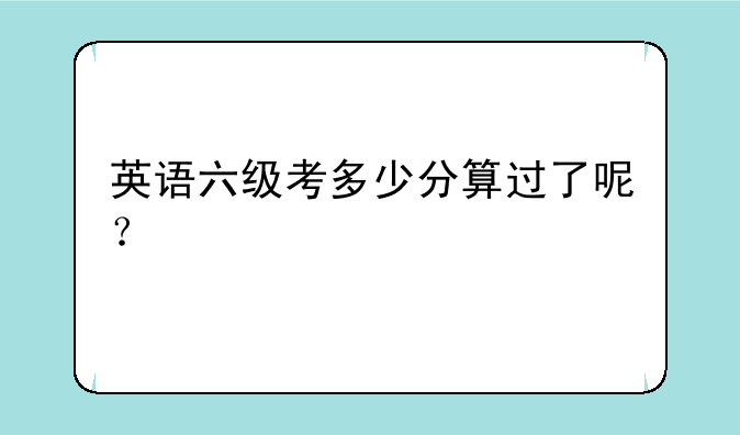 英语六级考多少分算过了呢？