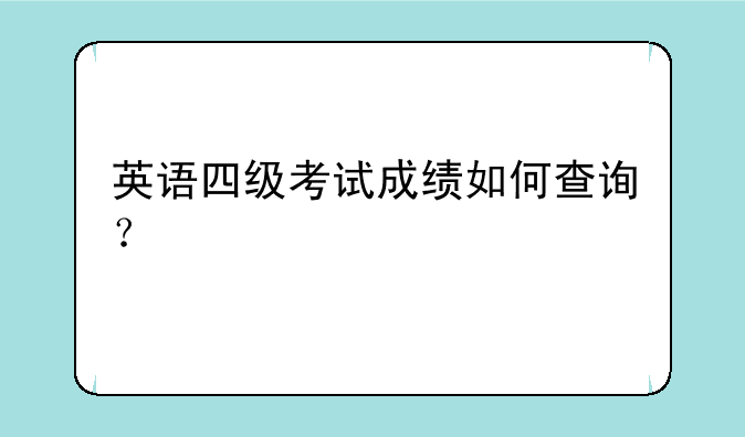 英语四级考试成绩如何查询？