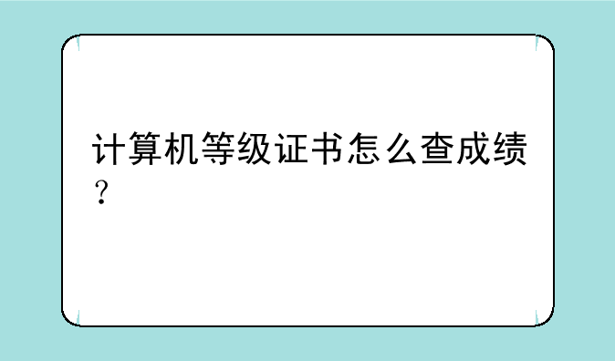 计算机等级证书怎么查成绩？