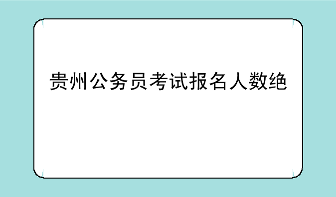贵州公务员考试报名人数统计