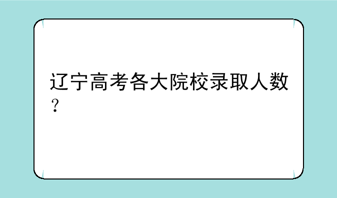 辽宁高考各大院校录取人数？
