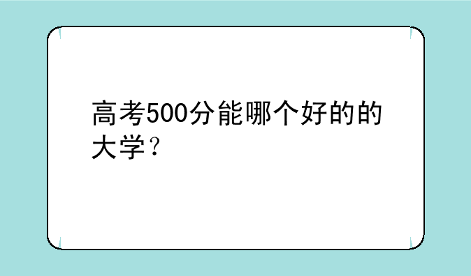 高考500分能哪个好的的大学？