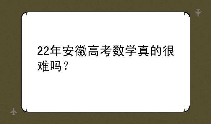 22年安徽高考数学真的很难吗？