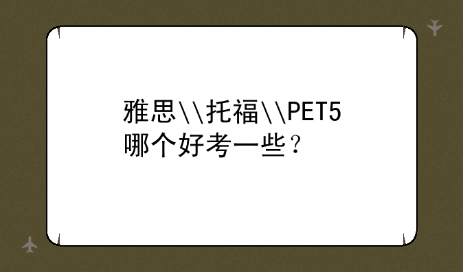 雅思\托福\PET5哪个好考一些？