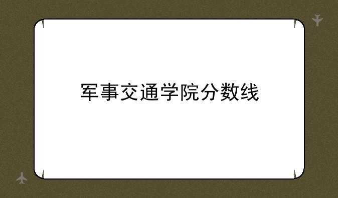 军事交通学院分数线