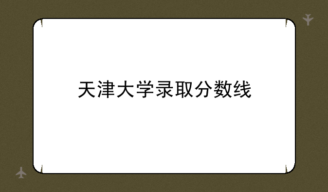 天津大学录取分数线