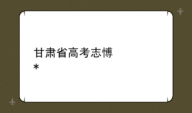 甘肃省高考志愿填报