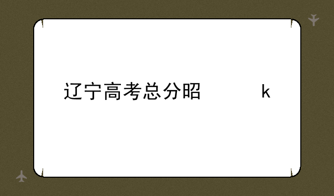 辽宁高考总分是多少