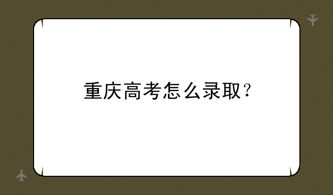 重庆高考怎么录取？