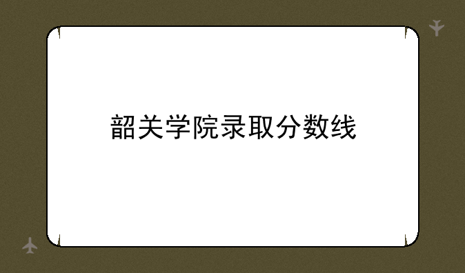 韶关学院录取分数线