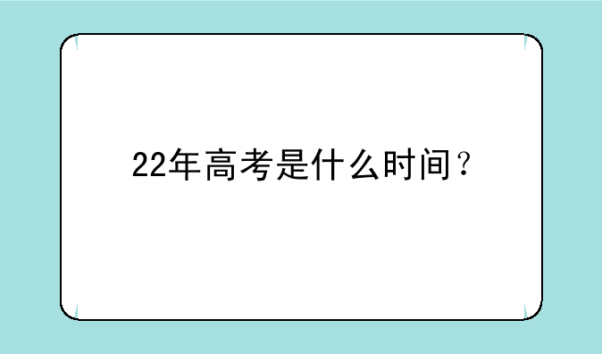 22年高考是什么时间？