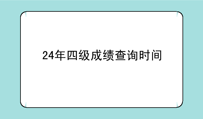24年四级成绩查询时间