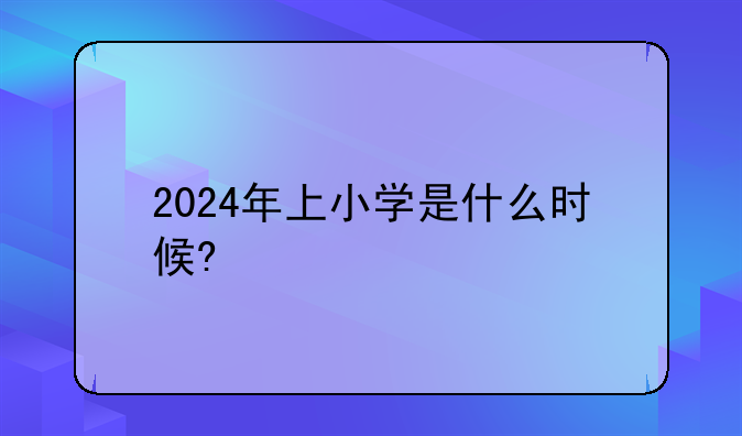 2024年上小学是什么时候?