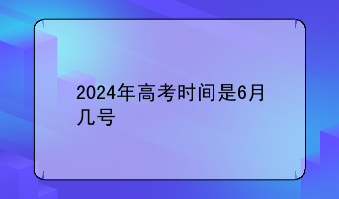 2024年高考时间是6月几号
