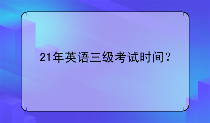 21年英语三级考试时间？