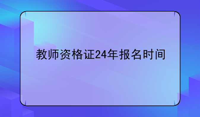 教师资格证24年报名时间