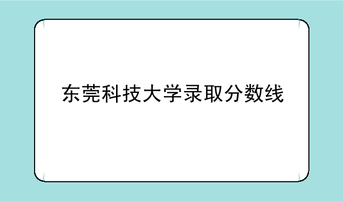 东莞科技大学录取分数线