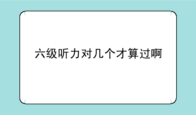 六级听力对几个才算过啊