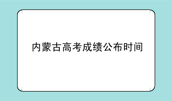 内蒙古高考成绩公布时间