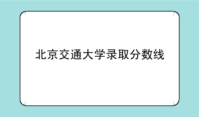 北京交通大学录取分数线