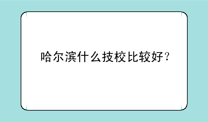哈尔滨什么技校比较好？