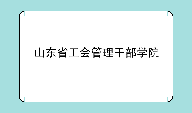 山东省工会管理干部学院