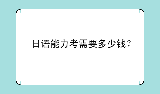 日语能力考需要多少钱？