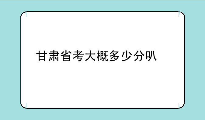 甘肃省考大概多少分可岸